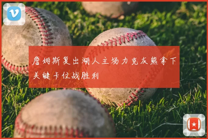 詹姆斯复出湖人主场力克灰熊拿下关键卡位战胜利