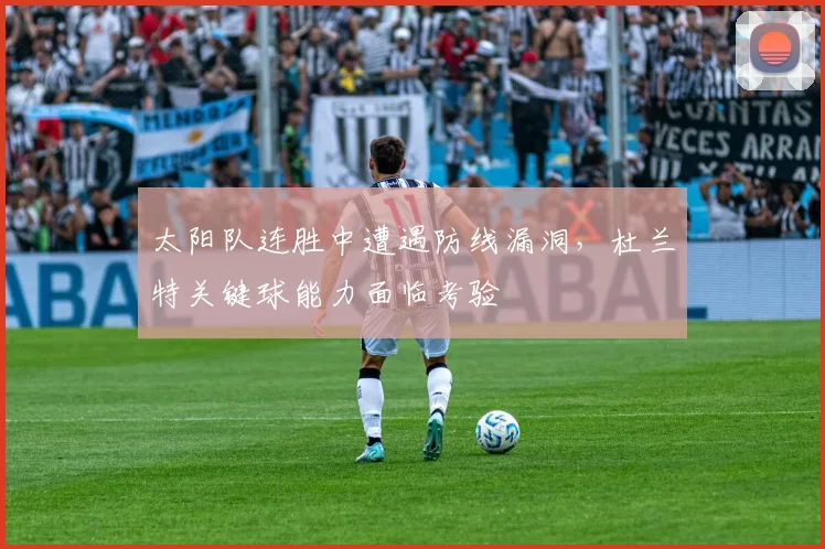太阳队连胜中遭遇防线漏洞,杜兰特关键球能力面临考验