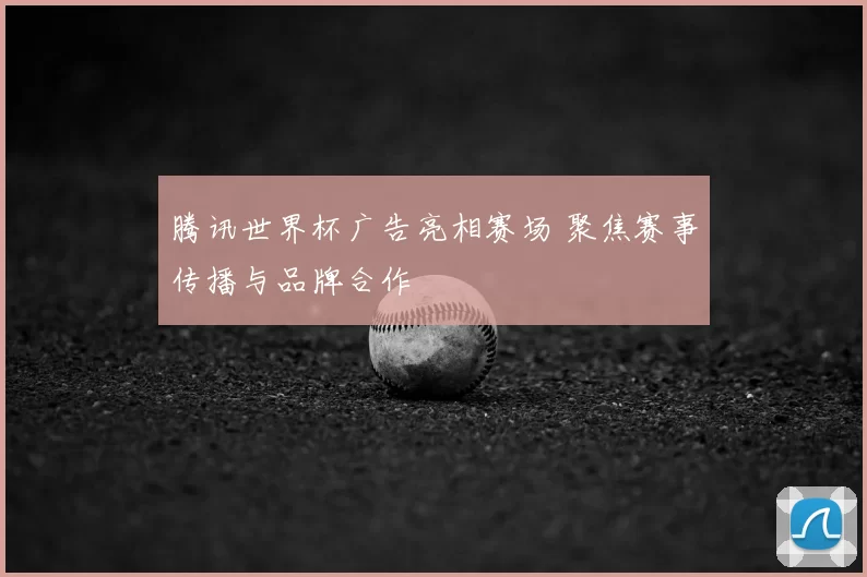 腾讯世界杯广告亮相赛场 聚焦赛事传播与品牌合作