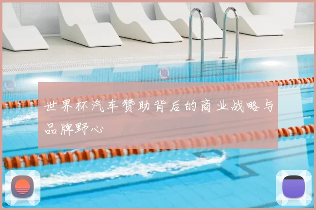 世界杯汽车赞助背后的商业战略与品牌野心