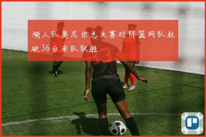 湖人队奥尼尔总决赛对阵篮网队狂砍36分率队取胜