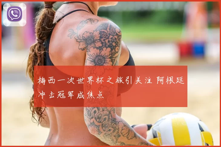 梅西一次世界杯之旅引关注 阿根廷冲击冠军成焦点
