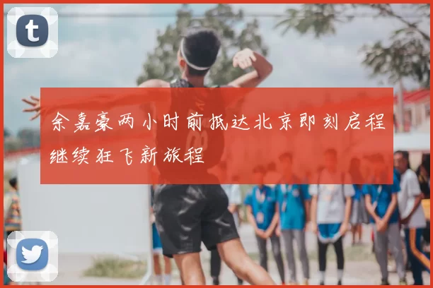 余嘉豪两小时前抵达北京即刻启程继续狂飞新旅程