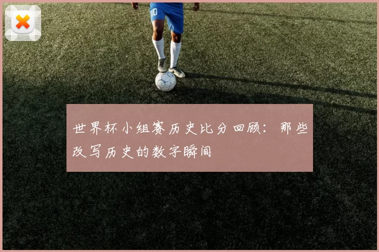 世界杯小组赛历史比分回顾:那些改写历史的数字瞬间