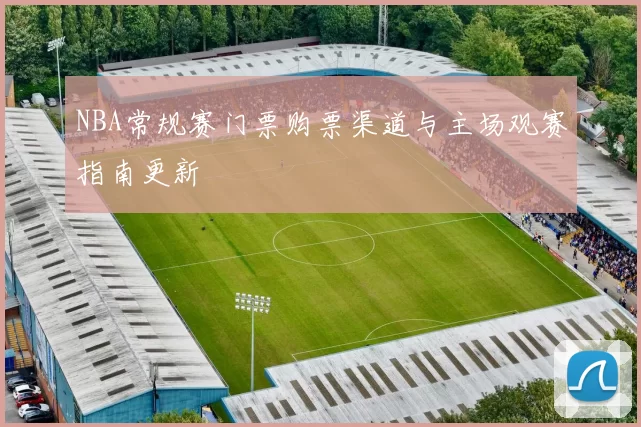 NBA常规赛门票购票渠道与主场观赛指南更新
