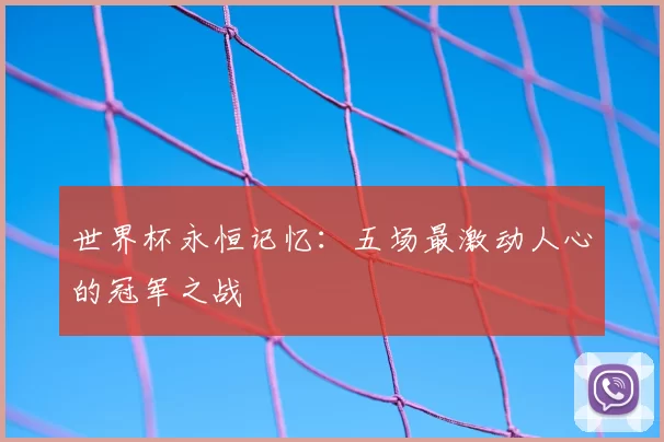 世界杯永恒记忆：五场最激动人心的冠军之战