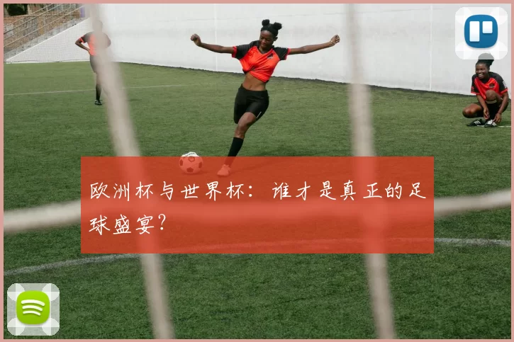 欧洲杯与世界杯:谁才是真正的足球盛宴?