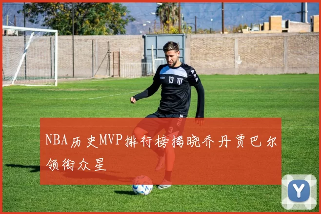 NBA历史MVP排行榜揭晓乔丹贾巴尔领衔众星