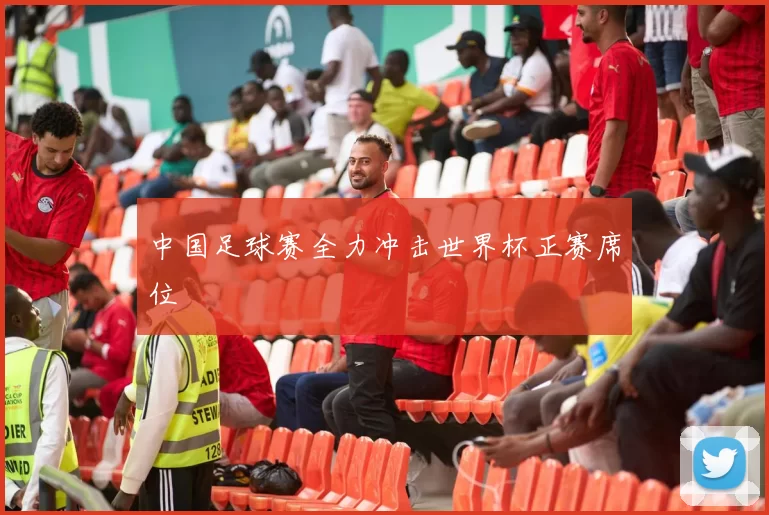 中国足球赛全力冲击世界杯正赛席位
