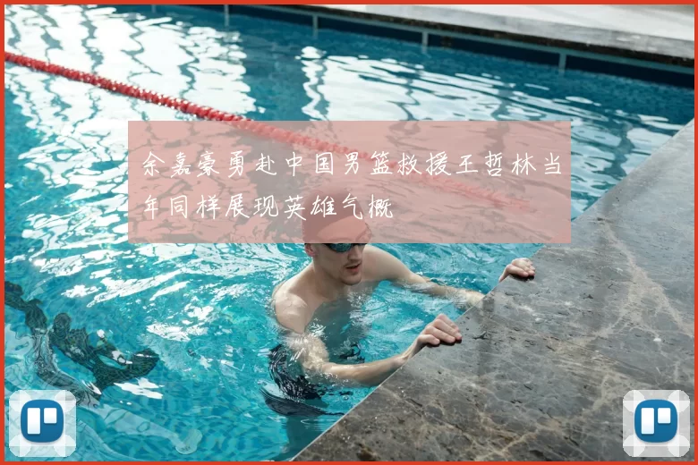 余嘉豪勇赴中国男篮救援王哲林当年同样展现英雄气概