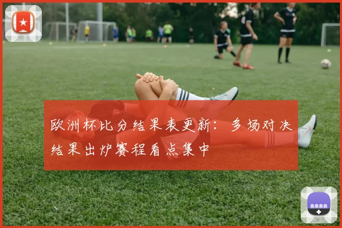 欧洲杯比分结果表更新:多场对决结果出炉赛程看点集中