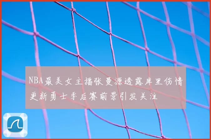 NBA最美女主播张曼源透露库里伤情更新勇士季后赛前景引发关注
