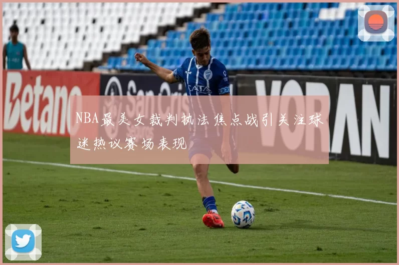 NBA最美女裁判执法焦点战引关注球迷热议赛场表现
