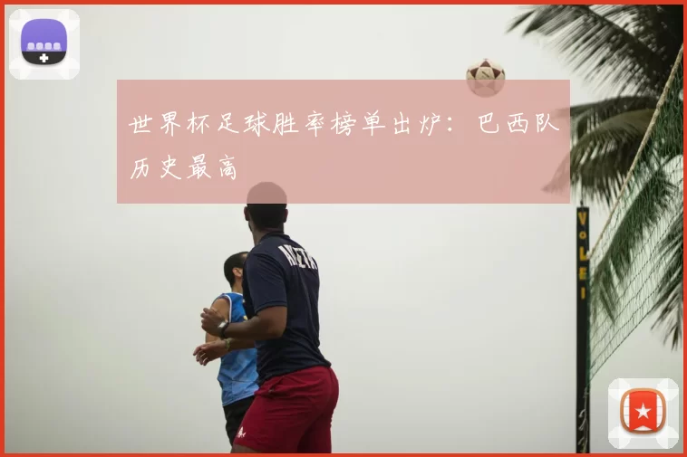 世界杯足球胜率榜单出炉:巴西队历史最高
