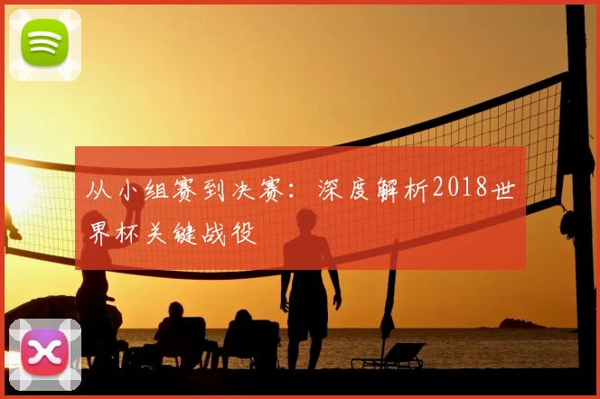 从小组赛到决赛：深度解析2018世界杯关键战役