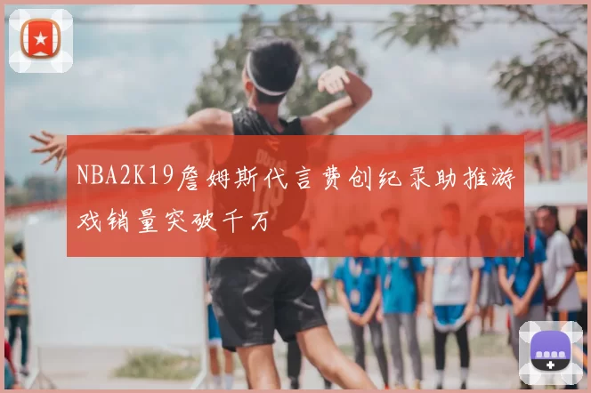 NBA2K19詹姆斯代言费创纪录助推游戏销量突破千万