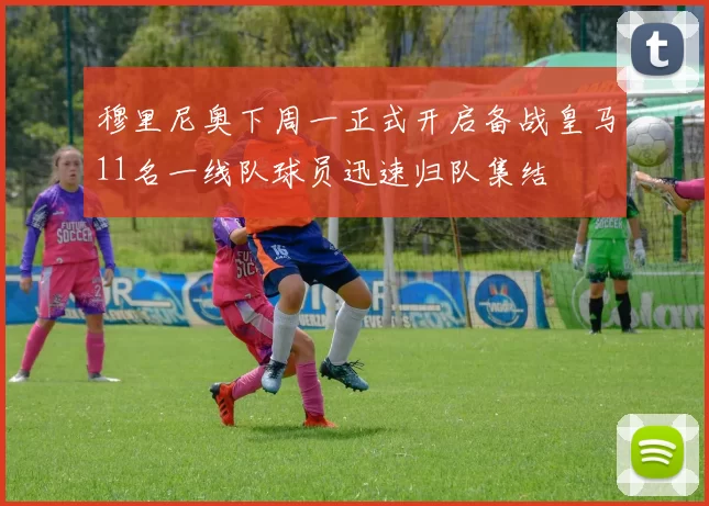 穆里尼奥下周一正式开启备战皇马11名一线队球员迅速归队集结