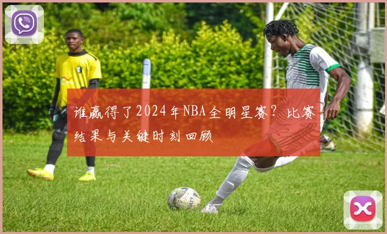 谁赢得了2024年NBA全明星赛？比赛结果与关键时刻回顾