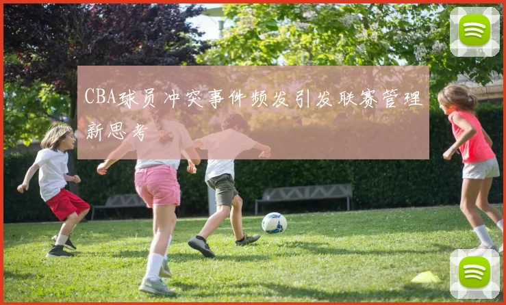 CBA球员冲突事件频发引发联赛管理新思考
