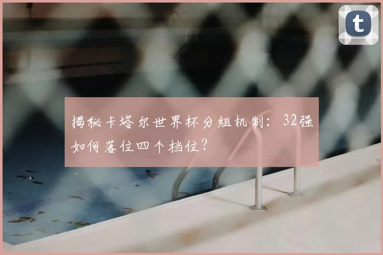 揭秘卡塔尔世界杯分组机制:32强如何落位四个档位?