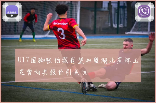 U17国脚张伯霖有望加盟湖北星辉玉昆曾向其报价引关注