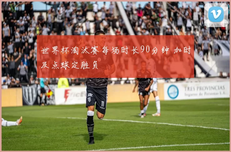 世界杯淘汰赛每场时长90分钟 加时及点球定胜负