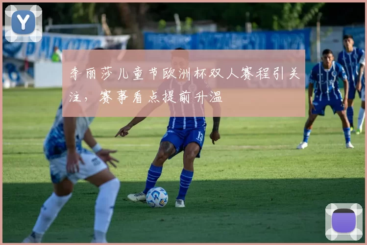 李丽莎儿童节欧洲杯双人赛程引关注，赛事看点提前升温