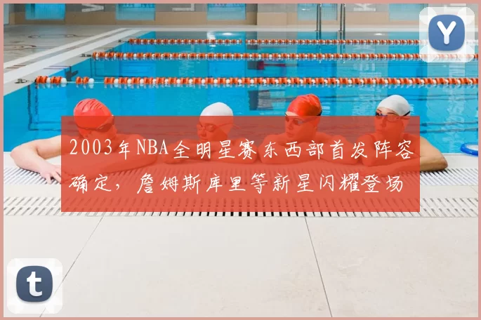 2003年NBA全明星赛东西部首发阵容确定，詹姆斯库里等新星闪耀登场