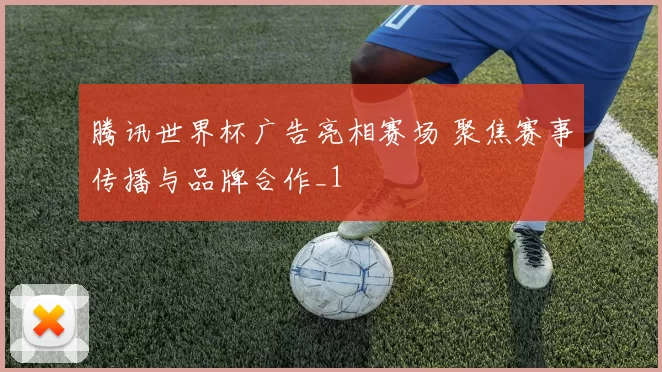 腾讯世界杯广告亮相赛场 聚焦赛事传播与品牌合作_1