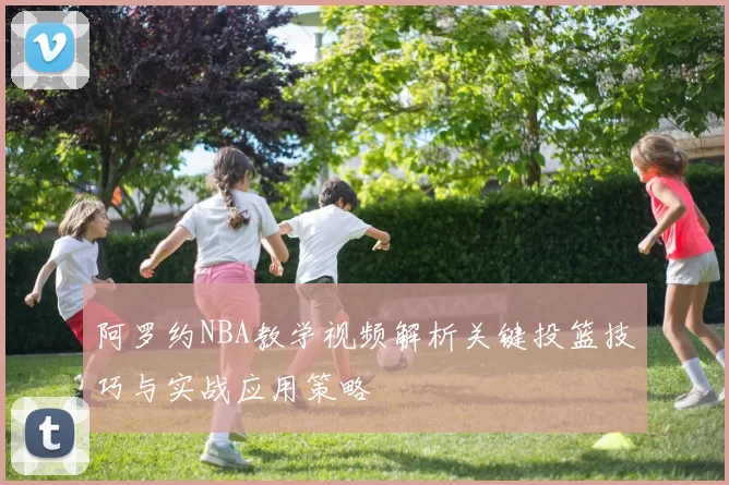 阿罗约NBA教学视频解析关键投篮技巧与实战应用策略