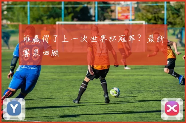 谁赢得了上一次世界杯冠军？最新赛果回顾