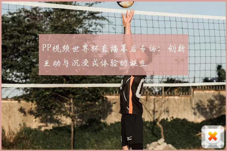 PP视频世界杯直播幕后专访:创新互动与沉浸式体验的诞生