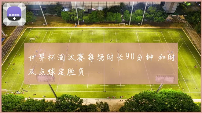 世界杯淘汰赛每场时长90分钟 加时及点球定胜负