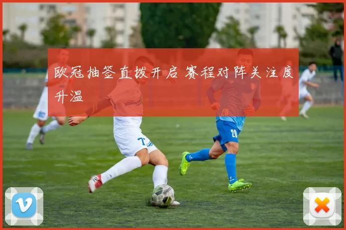 欧冠抽签直拨开启 赛程对阵关注度升温