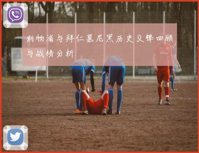 利物浦与拜仁慕尼黑历史交锋回顾与战绩分析