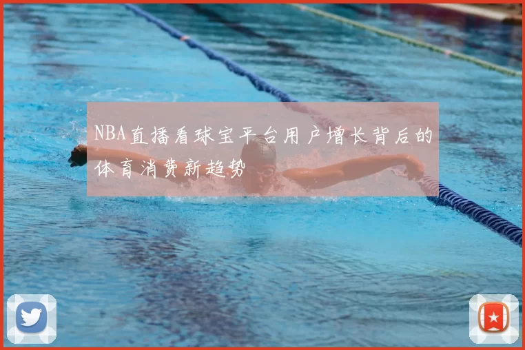 NBA直播看球宝平台用户增长背后的体育消费新趋势
