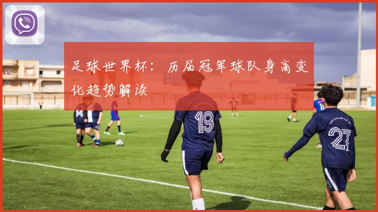 足球世界杯:历届冠军球队身高变化趋势解读