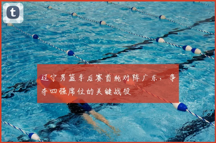 辽宁男篮季后赛首轮对阵广东，争夺四强席位的关键战役
