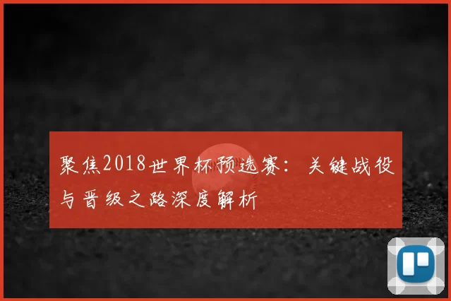 聚焦2018世界杯预选赛:关键战役与晋级之路深度解析