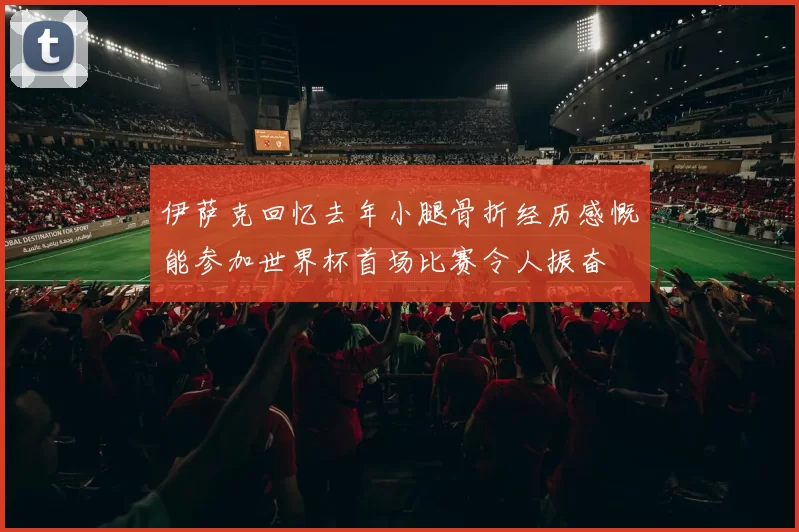 伊萨克回忆去年小腿骨折经历感慨能参加世界杯首场比赛令人振奋