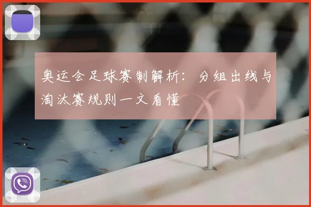 奥运会足球赛制解析:分组出线与淘汰赛规则一文看懂