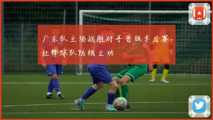 广东队主场战胜对手晋级季后赛，杜锋球队防线立功