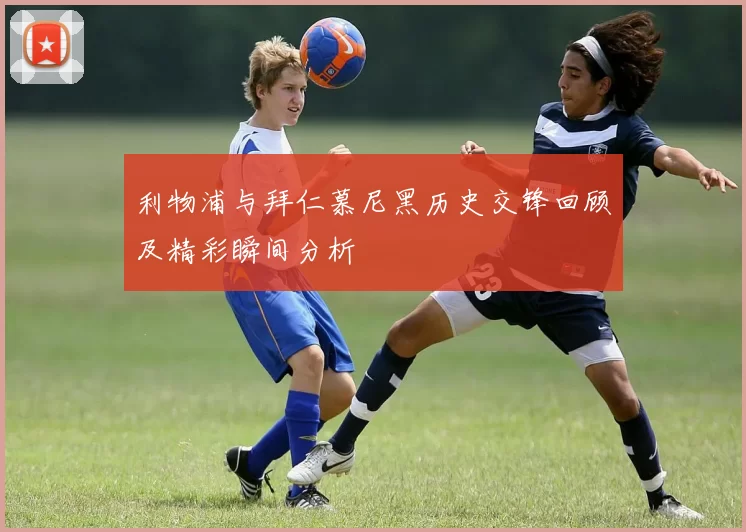 利物浦与拜仁慕尼黑历史交锋回顾及精彩瞬间分析
