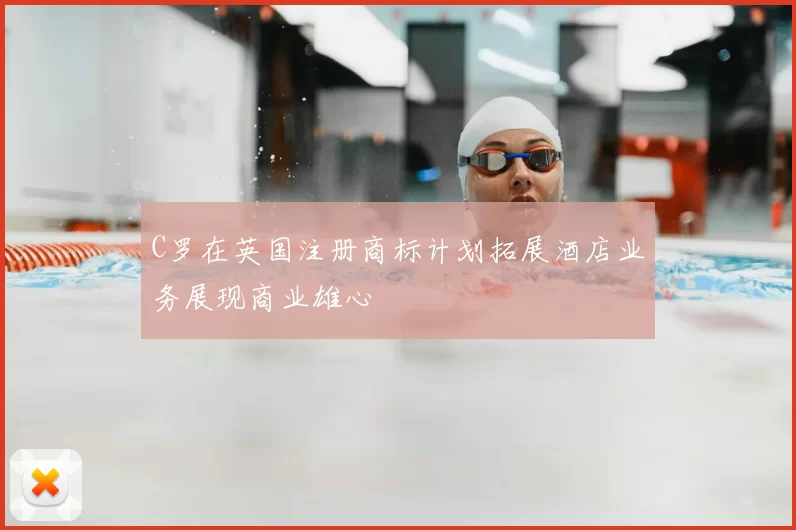 C罗在英国注册商标计划拓展酒店业务展现商业雄心