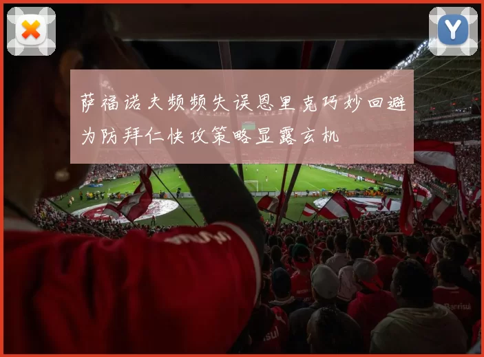 萨福诺夫频频失误恩里克巧妙回避为防拜仁快攻策略显露玄机
