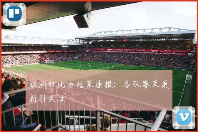 欧洲杯比分结果速报:各队赛果更新引关注