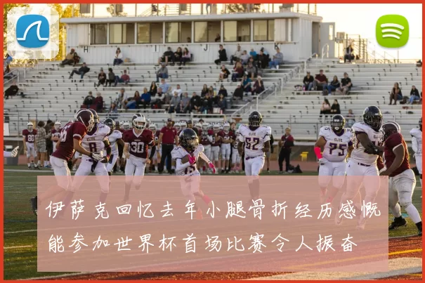 伊萨克回忆去年小腿骨折经历感慨能参加世界杯首场比赛令人振奋
