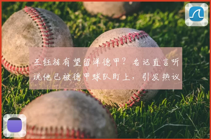 王钰栋有望留洋德甲?名记直言听说他已被德甲球队盯上,引发热议