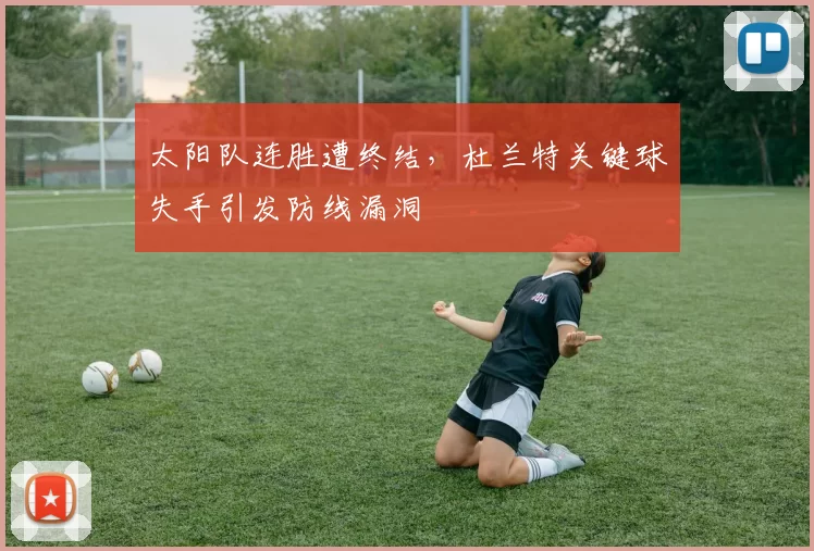 太阳队连胜遭终结,杜兰特关键球失手引发防线漏洞