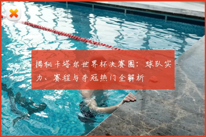 揭秘卡塔尔世界杯决赛圈：球队实力、赛程与夺冠热门全解析